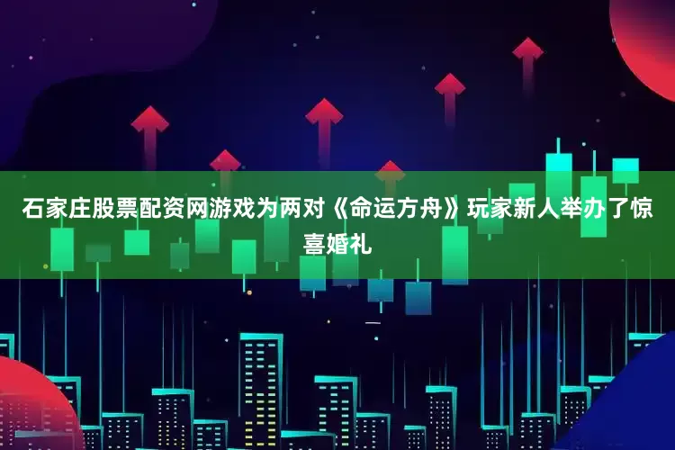 石家庄股票配资网游戏为两对《命运方舟》玩家新人举办了惊喜婚礼