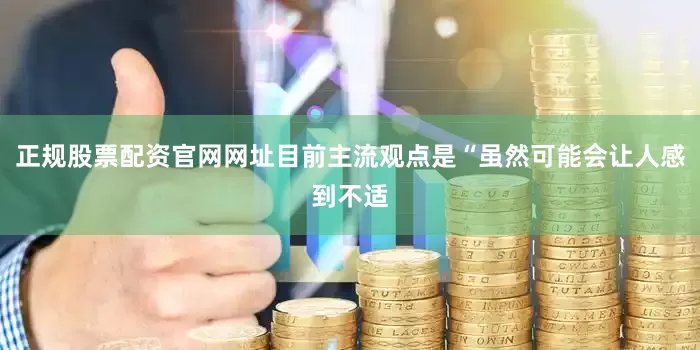 正规股票配资官网网址目前主流观点是“虽然可能会让人感到不适