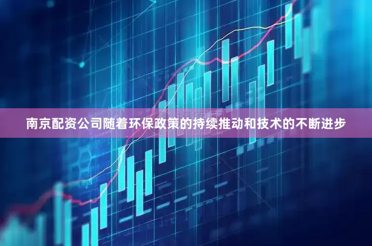 南京配资公司随着环保政策的持续推动和技术的不断进步