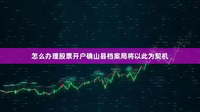 怎么办理股票开户确山县档案局将以此为契机