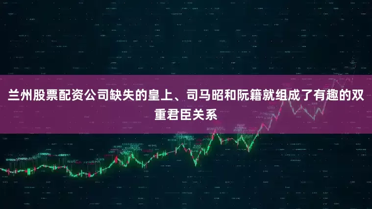 兰州股票配资公司缺失的皇上、司马昭和阮籍就组成了有趣的双重君臣关系