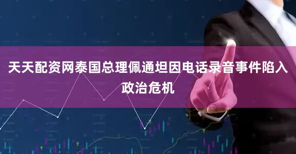 天天配资网泰国总理佩通坦因电话录音事件陷入政治危机