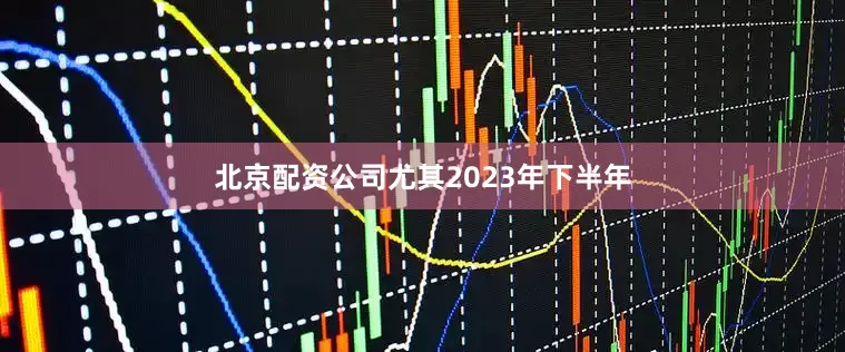 北京配资公司尤其2023年下半年