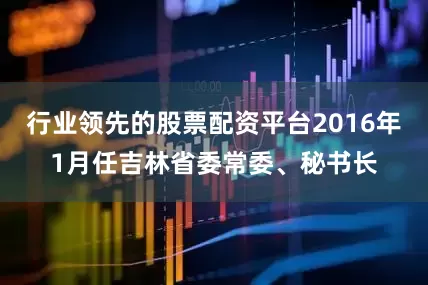 行业领先的股票配资平台2016年1月任吉林省委常委、秘书长