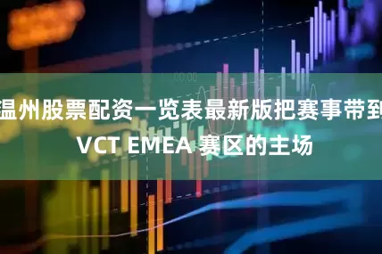 温州股票配资一览表最新版把赛事带到 VCT EMEA 赛区的主场