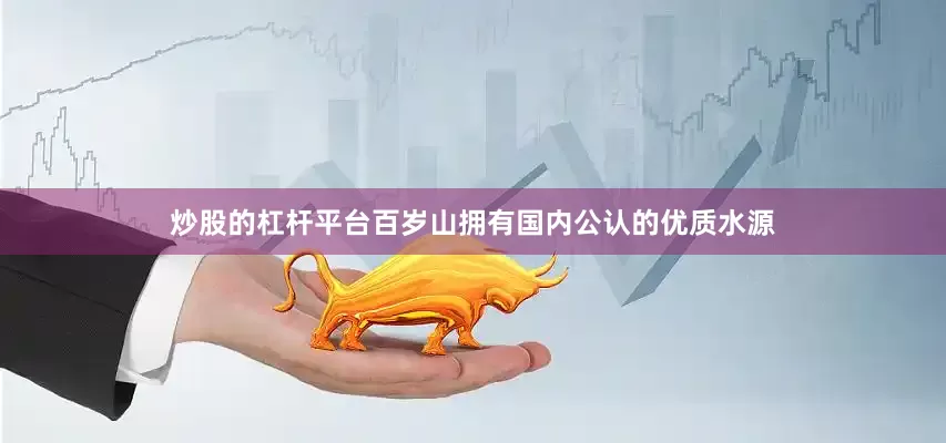 炒股的杠杆平台百岁山拥有国内公认的优质水源