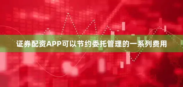 证券配资APP可以节约委托管理的一系列费用