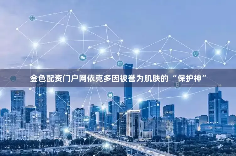 金色配资门户网依克多因被誉为肌肤的 “保护神”