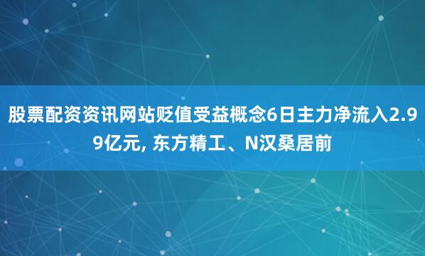 股票配资资讯网站贬值受益概念6日主力净流入2.99亿元, 东方精工、N汉桑居前