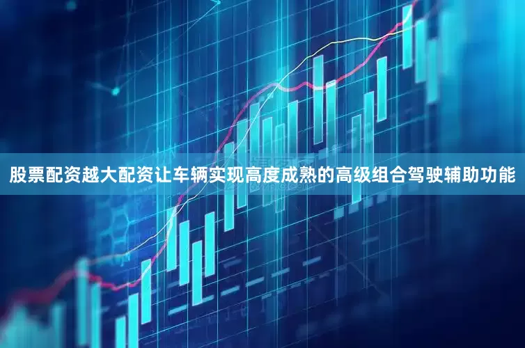 股票配资越大配资让车辆实现高度成熟的高级组合驾驶辅助功能