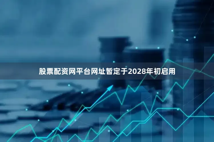 股票配资网平台网址暂定于2028年初启用
