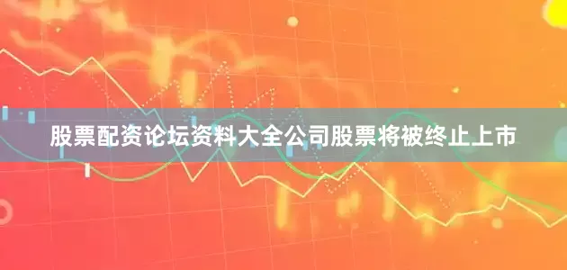 股票配资论坛资料大全公司股票将被终止上市