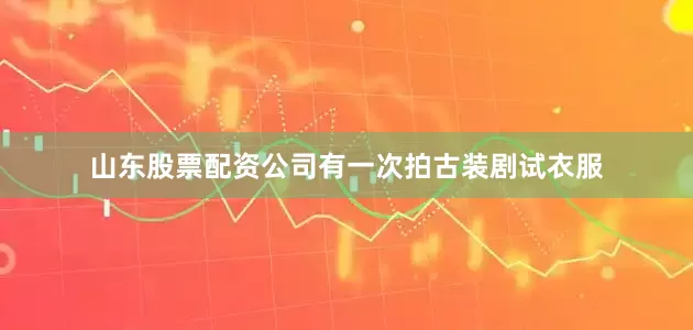 山东股票配资公司有一次拍古装剧试衣服