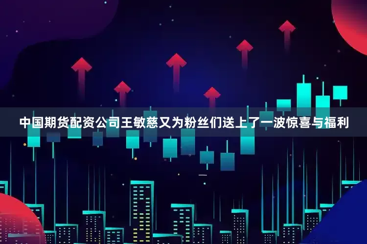 中国期货配资公司王敏慈又为粉丝们送上了一波惊喜与福利