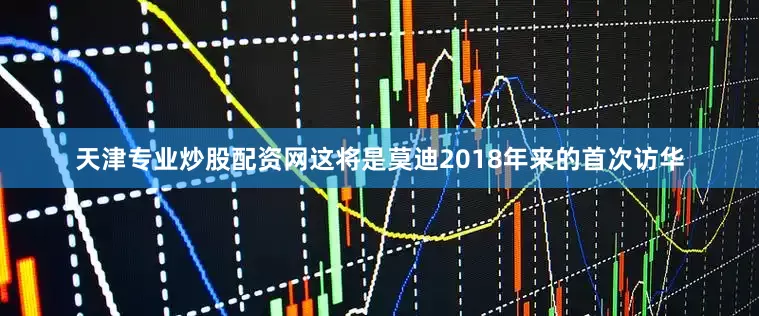 天津专业炒股配资网这将是莫迪2018年来的首次访华