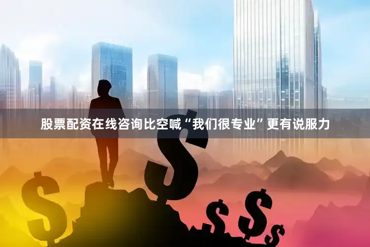 股票配资在线咨询比空喊“我们很专业”更有说服力