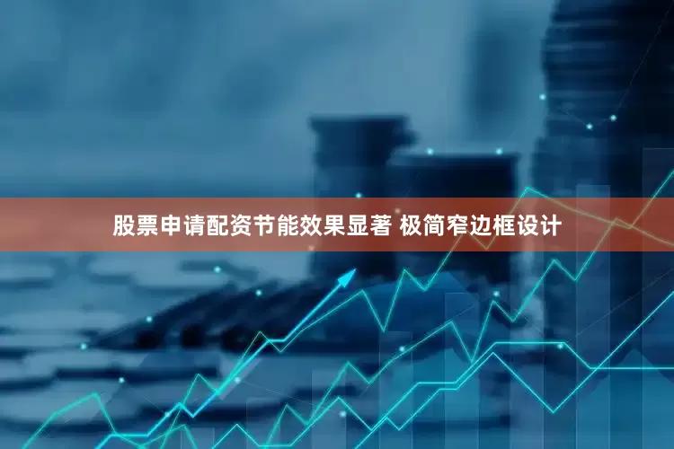 股票申请配资节能效果显著 极简窄边框设计