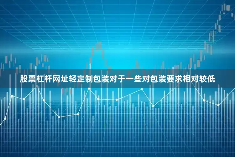 股票杠杆网址轻定制包装对于一些对包装要求相对较低
