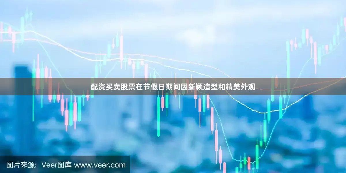 配资买卖股票在节假日期间因新颖造型和精美外观
