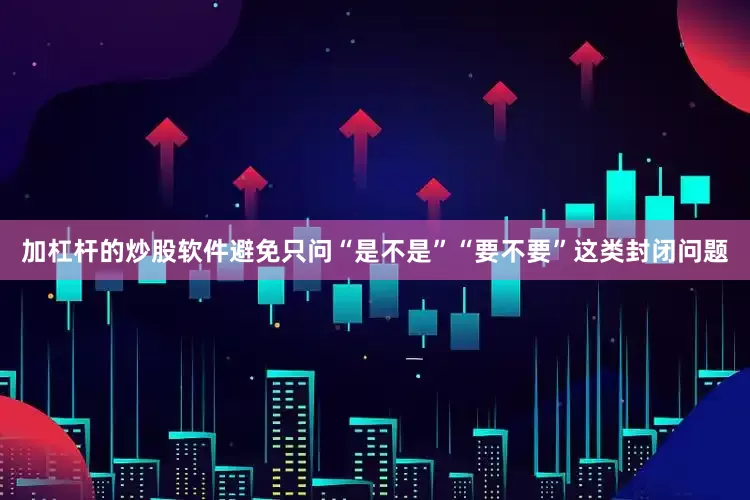 加杠杆的炒股软件避免只问“是不是”“要不要”这类封闭问题