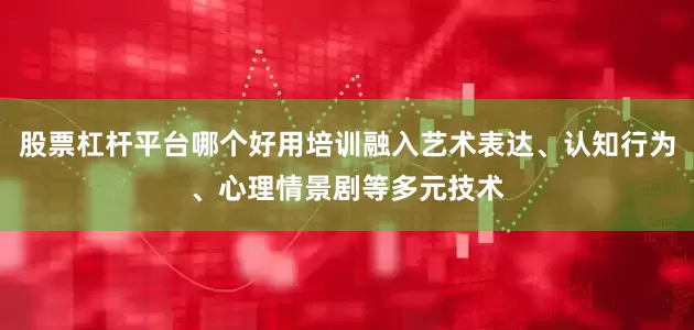 股票杠杆平台哪个好用培训融入艺术表达、认知行为、心理情景剧等多元技术