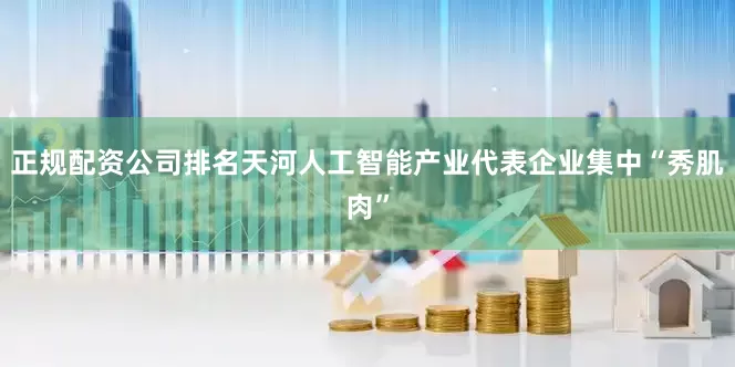 正规配资公司排名天河人工智能产业代表企业集中“秀肌肉”