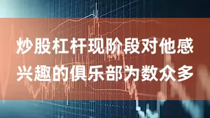 炒股杠杆现阶段对他感兴趣的俱乐部为数众多