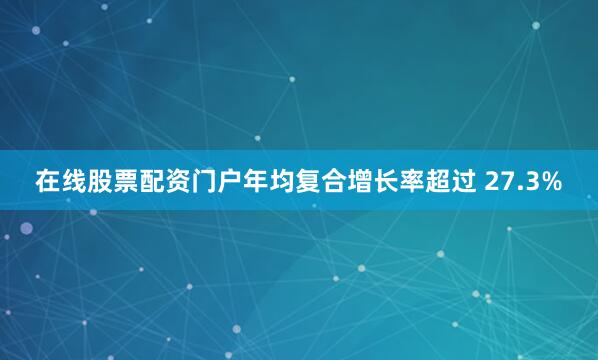 在线股票配资门户年均复合增长率超过 27.3%