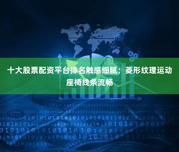 十大股票配资平台排名触感细腻；菱形纹理运动座椅线条流畅