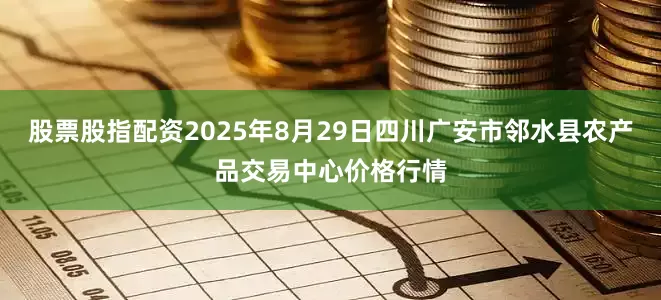 股票股指配资2025年8月29日四川广安市邻水县农产品交易中心价格行情