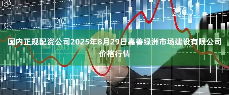 国内正规配资公司2025年8月29日嘉善绿洲市场建设有限公司价格行情