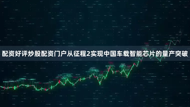 配资好评炒股配资门户从征程2实现中国车载智能芯片的量产突破