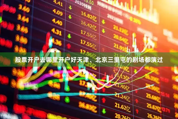 股票开户去哪里开户好天津、北京三里屯的剧场都演过