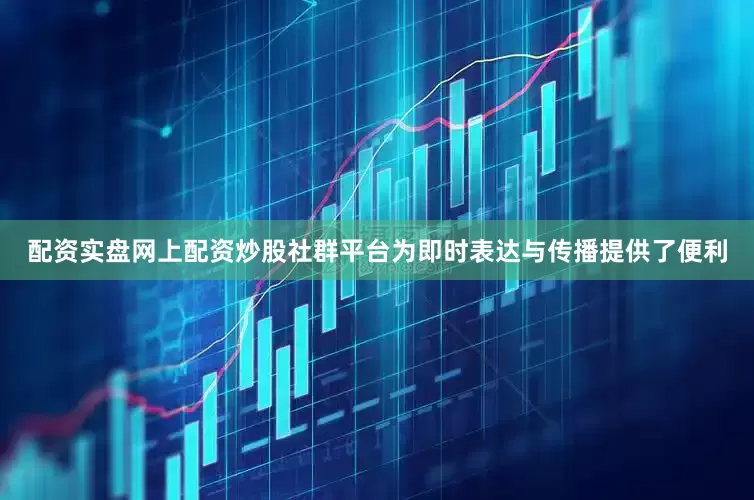 配资实盘网上配资炒股社群平台为即时表达与传播提供了便利