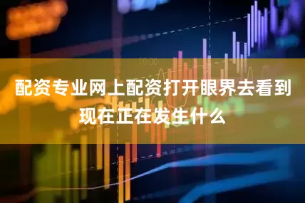 配资专业网上配资打开眼界去看到现在正在发生什么