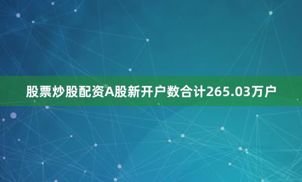 股票炒股配资A股新开户数合计265.03万户