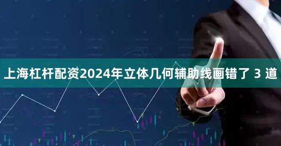 上海杠杆配资2024年立体几何辅助线画错了 3 道