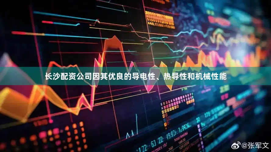 长沙配资公司因其优良的导电性、热导性和机械性能