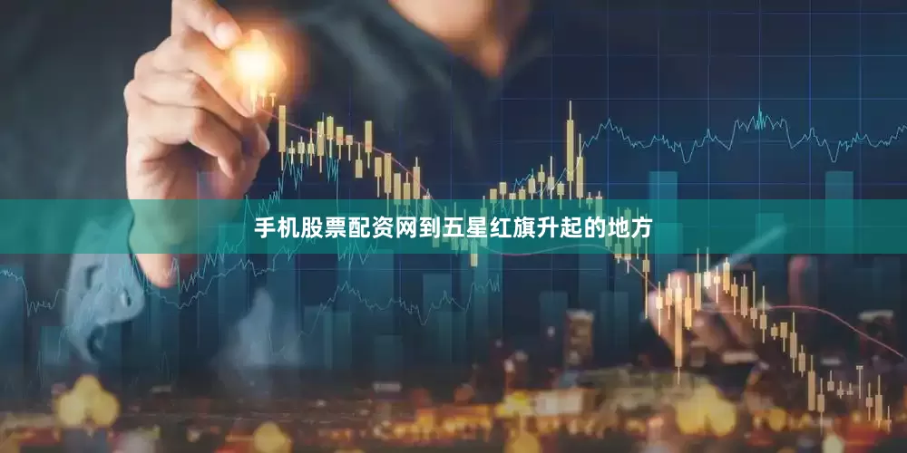 手机股票配资网到五星红旗升起的地方