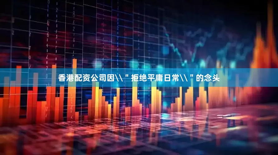 香港配资公司因\＂拒绝平庸日常\＂的念头