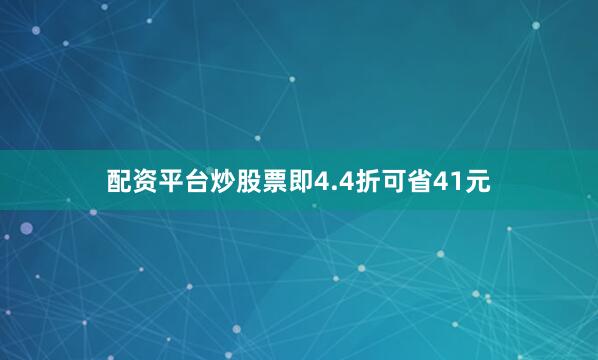 配资平台炒股票即4.4折可省41元