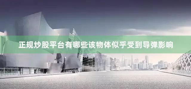 正规炒股平台有哪些该物体似乎受到导弹影响