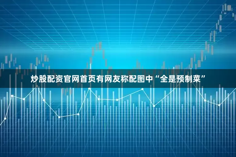 炒股配资官网首页有网友称配图中“全是预制菜”