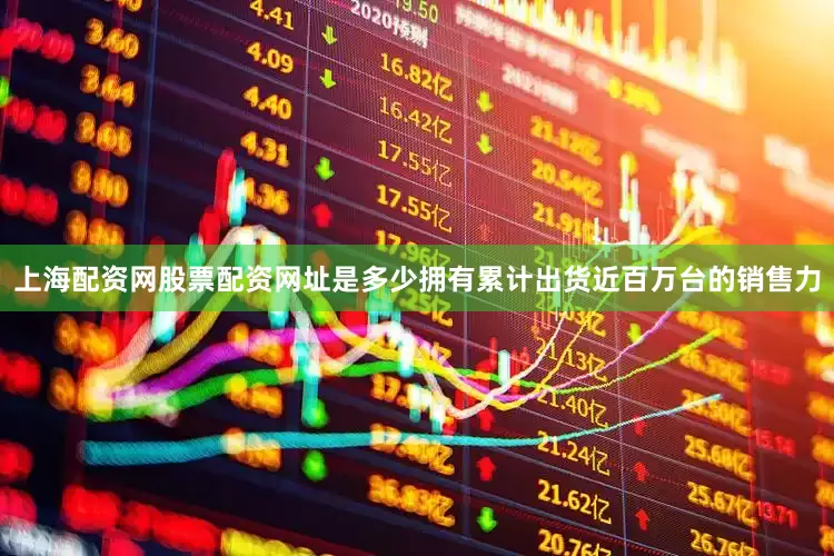 上海配资网股票配资网址是多少拥有累计出货近百万台的销售力